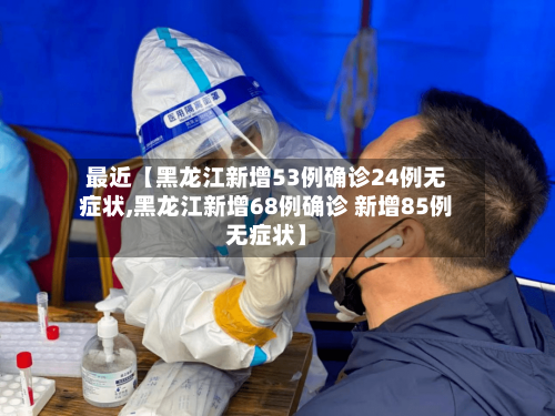 最近【黑龙江新增53例确诊24例无症状,黑龙江新增68例确诊 新增85例无症状】-第2张图片