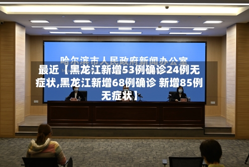最近【黑龙江新增53例确诊24例无症状,黑龙江新增68例确诊 新增85例无症状】