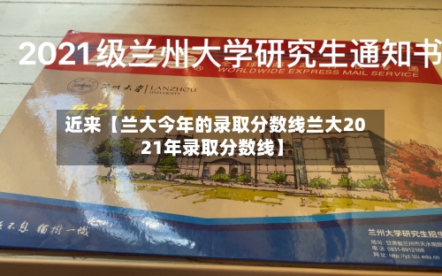近来【兰大今年的录取分数线兰大2021年录取分数线】-第2张图片