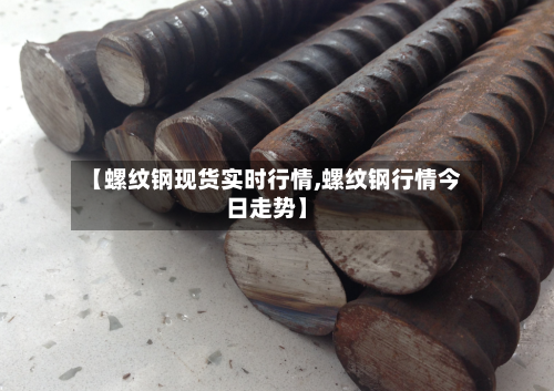 【螺纹钢现货实时行情,螺纹钢行情今日走势】-第3张图片