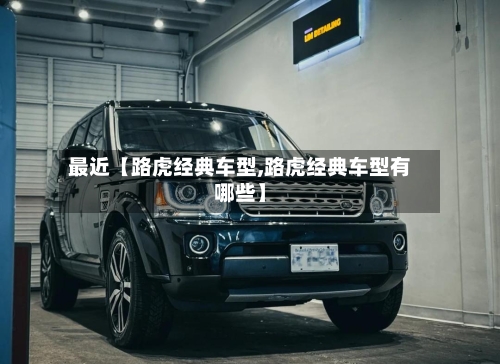 最近【路虎经典车型,路虎经典车型有哪些】