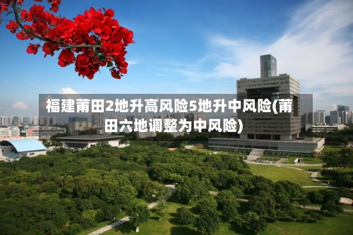 福建莆田2地升高风险5地升中风险(莆田六地调整为中风险)-第2张图片