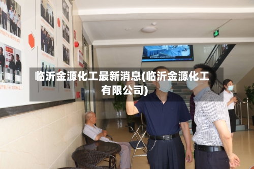 临沂金源化工最新消息(临沂金源化工有限公司)