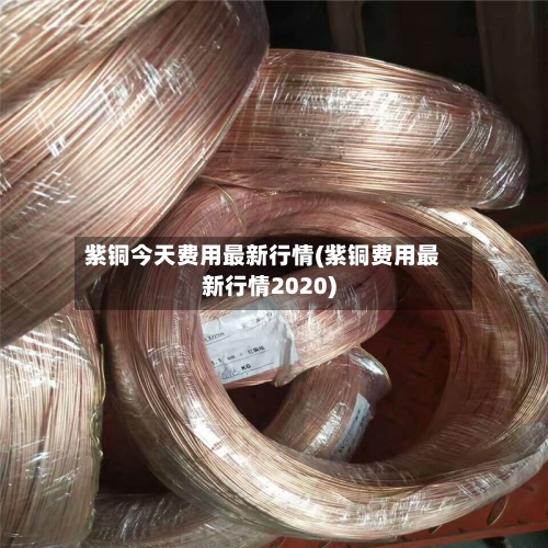 紫铜今天费用最新行情(紫铜费用最新行情2020)
