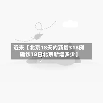 近来【北京18天内新增318例确诊18日北京新增多少】