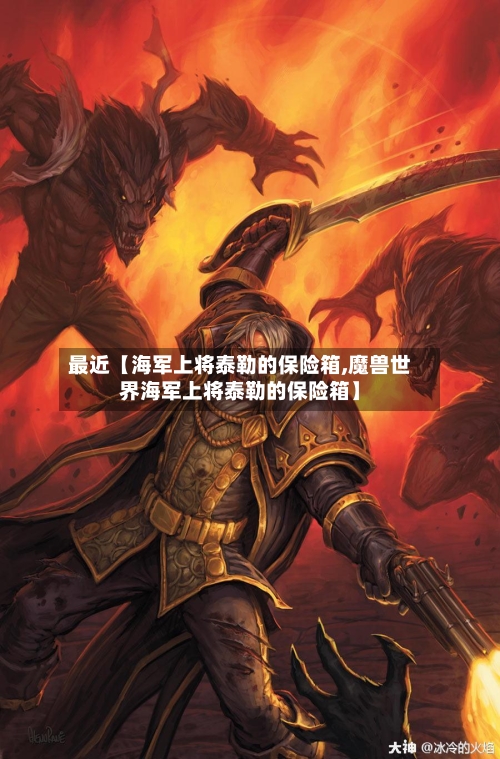 最近【海军上将泰勒的保险箱,魔兽世界海军上将泰勒的保险箱】