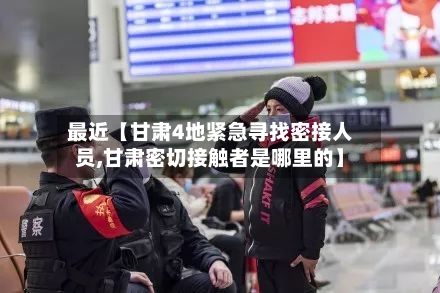 最近【甘肃4地紧急寻找密接人员,甘肃密切接触者是哪里的】-第3张图片