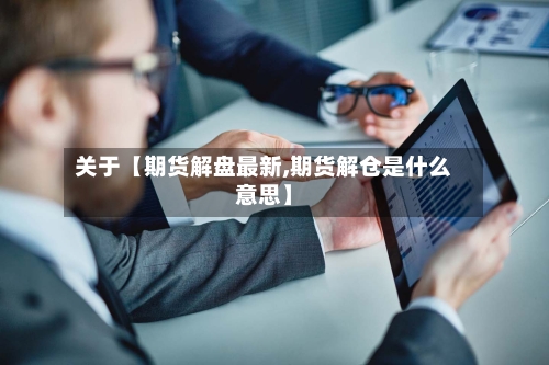 关于【期货解盘最新,期货解仓是什么意思】