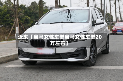 近来【宝马女性车型宝马女性车型20万左右】