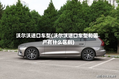 沃尔沃进口车型(沃尔沃进口车型和国产有什么区别)-第2张图片