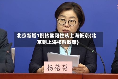 北京新增1例核酸阳性从上海抵京(北京到上海核酸政策)
