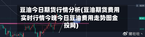 豆油今日期货行情分析(豆油期货费用实时行情今晚今日豆油费用走势图金投网)-第3张图片