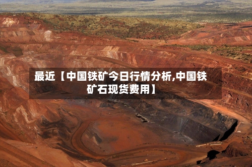 最近【中国铁矿今日行情分析,中国铁矿石现货费用】-第3张图片