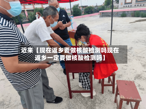 近来【现在返乡要做核酸检测吗现在返乡一定要做核酸检测吗】
