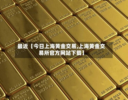 最近【今日上海黄金交易,上海黄金交易所官方网站下载】