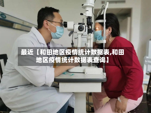 最近【和田地区疫情统计数据表,和田地区疫情统计数据表查询】