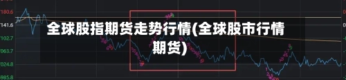 全球股指期货走势行情(全球股市行情期货)-第2张图片