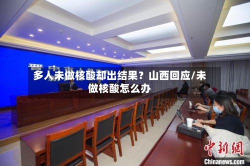 多人未做核酸却出结果？山西回应/未做核酸怎么办-第2张图片