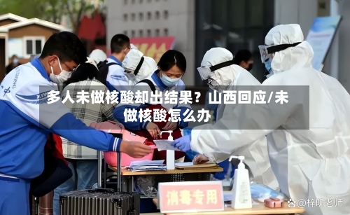 多人未做核酸却出结果？山西回应/未做核酸怎么办-第3张图片