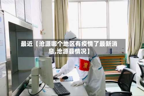 最近【沧源哪个地区有疫情了最新消息,沧源县情况】