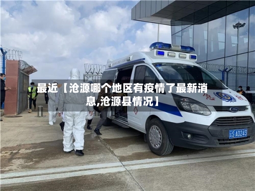 最近【沧源哪个地区有疫情了最新消息,沧源县情况】-第2张图片
