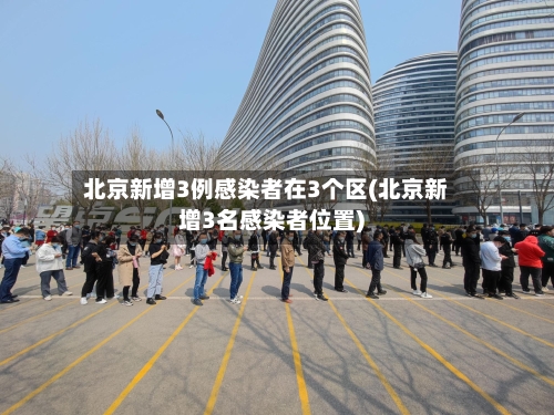 北京新增3例感染者在3个区(北京新增3名感染者位置)-第2张图片
