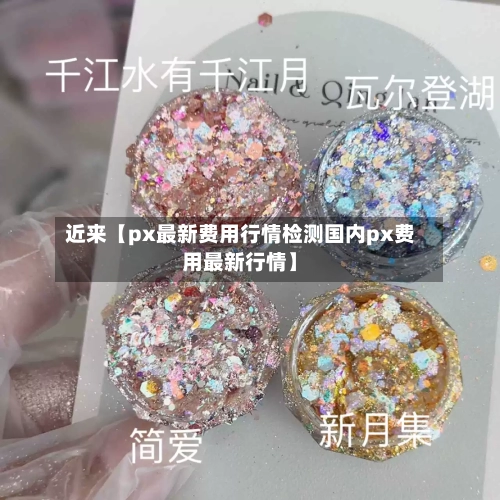 近来【px最新费用行情检测国内px费用最新行情】