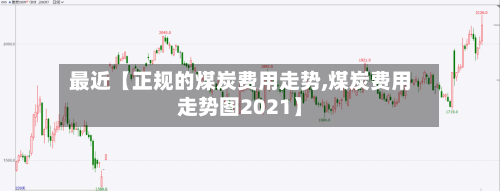 最近【正规的煤炭费用走势,煤炭费用走势图2021】-第2张图片