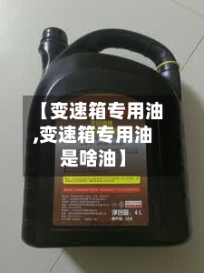 【变速箱专用油,变速箱专用油是啥油】