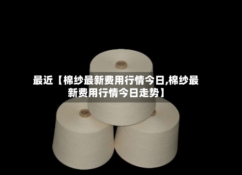 最近【棉纱最新费用行情今日,棉纱最新费用行情今日走势】-第2张图片