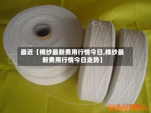 最近【棉纱最新费用行情今日,棉纱最新费用行情今日走势】