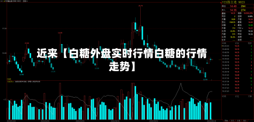 近来【白糖外盘实时行情白糖的行情走势】
