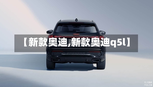 【新款奥迪,新款奥迪q5l】