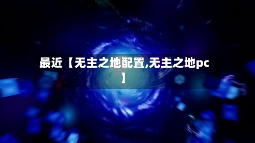 最近【无主之地配置,无主之地pc】