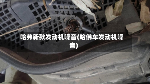 哈弗新款发动机噪音(哈佛车发动机噪音)-第2张图片