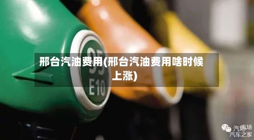 邢台汽油费用(邢台汽油费用啥时候上涨)-第2张图片