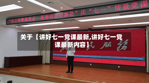 关于【讲好七一党课最新,讲好七一党课最新内容】
