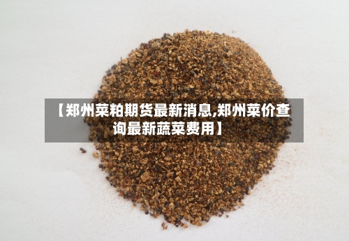 【郑州菜粕期货最新消息,郑州菜价查询最新蔬菜费用】