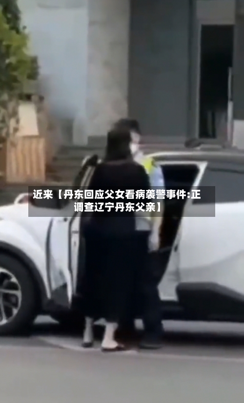 近来【丹东回应父女看病袭警事件:正调查辽宁丹东父亲】-第3张图片