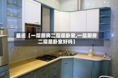最近【一层厨房二层是卧室,一层厨房二层是卧室好吗】