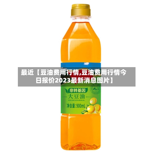 最近【豆油费用行情,豆油费用行情今日报价2023最新消息图片】-第2张图片