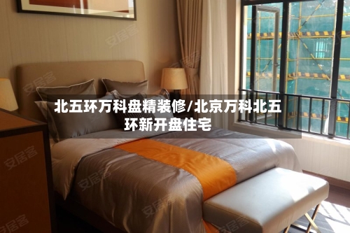 北五环万科盘精装修/北京万科北五环新开盘住宅-第2张图片