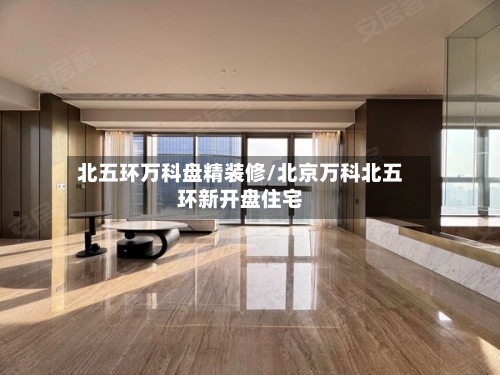 北五环万科盘精装修/北京万科北五环新开盘住宅-第3张图片