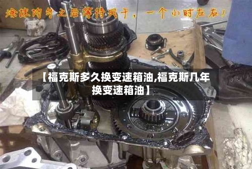 【福克斯多久换变速箱油,福克斯几年换变速箱油】-第3张图片