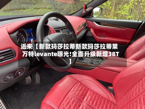 近来【新款玛莎拉蒂新款玛莎拉蒂莱万特levante曝光!全面升级新增38T】