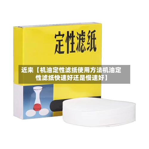 近来【机油定性滤纸使用方法机油定性滤纸快速好还是慢速好】
