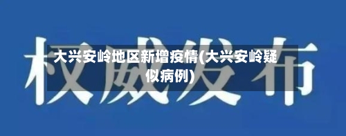 大兴安岭地区新增疫情(大兴安岭疑似病例)-第3张图片