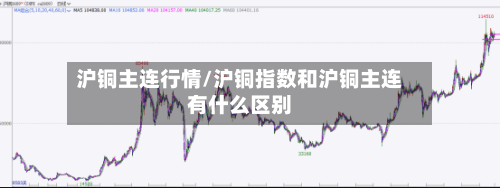 沪铜主连行情/沪铜指数和沪铜主连有什么区别-第3张图片