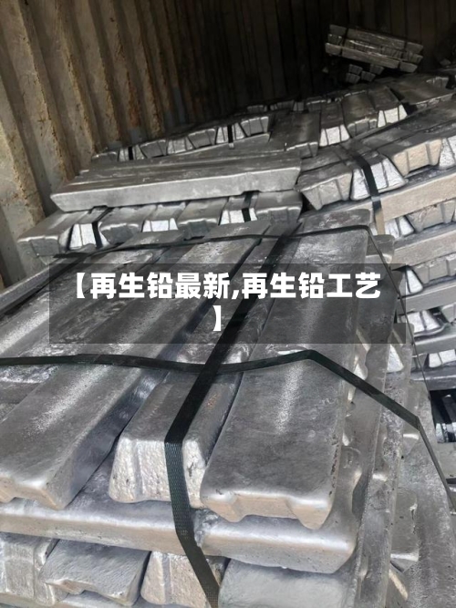 【再生铅最新,再生铅工艺】