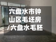 六盘水市钟山区毛坯房/六盘水毛胚房出售
